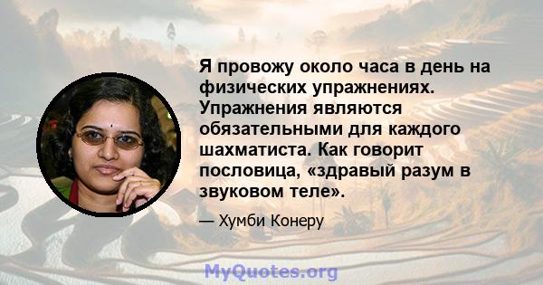 Я провожу около часа в день на физических упражнениях. Упражнения являются обязательными для каждого шахматиста. Как говорит пословица, «здравый разум в звуковом теле».