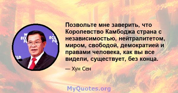 Позвольте мне заверить, что Королевство Камбоджа страна с независимостью, нейтралитетом, миром, свободой, демократией и правами человека, как вы все видели, существует, без конца.