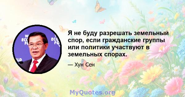 Я не буду разрешать земельный спор, если гражданские группы или политики участвуют в земельных спорах.