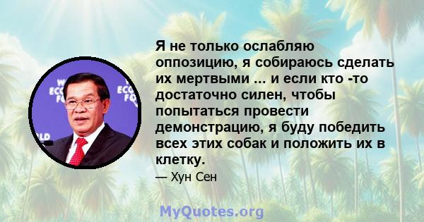 Я не только ослабляю оппозицию, я собираюсь сделать их мертвыми ... и если кто -то достаточно силен, чтобы попытаться провести демонстрацию, я буду победить всех этих собак и положить их в клетку.