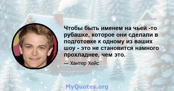 Чтобы быть именем на чьей -то рубашке, которое они сделали в подготовке к одному из ваших шоу - это не становится намного прохладнее, чем это.