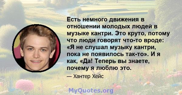 Есть немного движения в отношении молодых людей в музыке кантри. Это круто, потому что люди говорят что-то вроде: «Я не слушал музыку кантри, пока не появилось так-то». И я как, «Да! Теперь вы знаете, почему я люблю это.