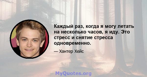 Каждый раз, когда я могу летать на несколько часов, я иду. Это стресс и снятие стресса одновременно.