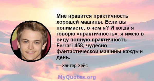 Мне нравится практичность хорошей машины. Если вы понимаете, о чем я? И когда я говорю «практичность», я имею в виду полную практичность Ferrari 458, чудесно фантастической машины каждый день.