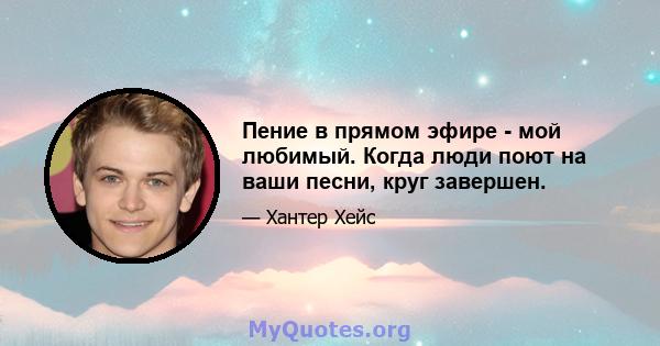 Пение в прямом эфире - мой любимый. Когда люди поют на ваши песни, круг завершен.