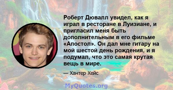 Роберт Дювалл увидел, как я играл в ресторане в Луизиане, и пригласил меня быть дополнительным в его фильме «Апостол». Он дал мне гитару на мой шестой день рождения, и я подумал, что это самая крутая вещь в мире.