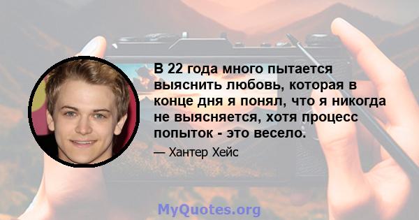 В 22 года много пытается выяснить любовь, которая в конце дня я понял, что я никогда не выясняется, хотя процесс попыток - это весело.