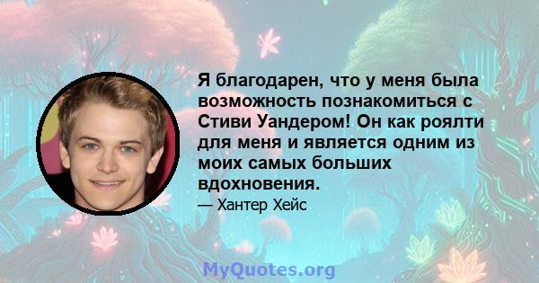 Я благодарен, что у меня была возможность познакомиться с Стиви Уандером! Он как роялти для меня и является одним из моих самых больших вдохновения.