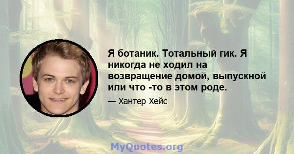 Я ботаник. Тотальный гик. Я никогда не ходил на возвращение домой, выпускной или что -то в этом роде.