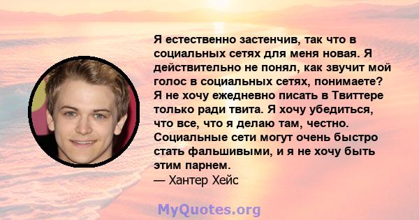 Я естественно застенчив, так что в социальных сетях для меня новая. Я действительно не понял, как звучит мой голос в социальных сетях, понимаете? Я не хочу ежедневно писать в Твиттере только ради твита. Я хочу