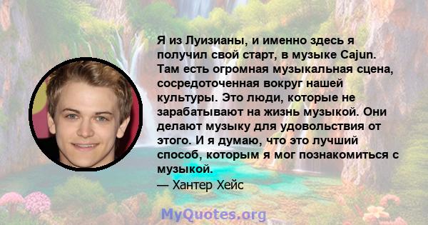 Я из Луизианы, и именно здесь я получил свой старт, в музыке Cajun. Там есть огромная музыкальная сцена, сосредоточенная вокруг нашей культуры. Это люди, которые не зарабатывают на жизнь музыкой. Они делают музыку для