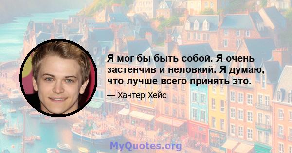 Я мог бы быть собой. Я очень застенчив и неловкий. Я думаю, что лучше всего принять это.