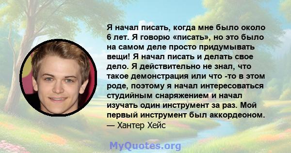 Я начал писать, когда мне было около 6 лет. Я говорю «писать», но это было на самом деле просто придумывать вещи! Я начал писать и делать свое дело. Я действительно не знал, что такое демонстрация или что -то в этом