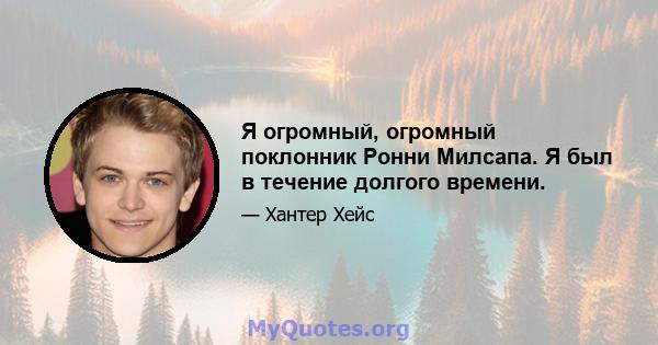 Я огромный, огромный поклонник Ронни Милсапа. Я был в течение долгого времени.