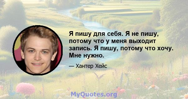 Я пишу для себя. Я не пишу, потому что у меня выходит запись. Я пишу, потому что хочу. Мне нужно.