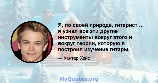 Я, по своей природе, гитарист ... я узнал все эти другие инструменты вокруг этого и вокруг теории, которую я построил изучение гитары.