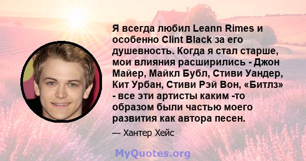 Я всегда любил Leann Rimes и особенно Clint Black за его душевность. Когда я стал старше, мои влияния расширились - Джон Майер, Майкл Бубл, Стиви Уандер, Кит Урбан, Стиви Рэй Вон, «Битлз» - все эти артисты каким -то