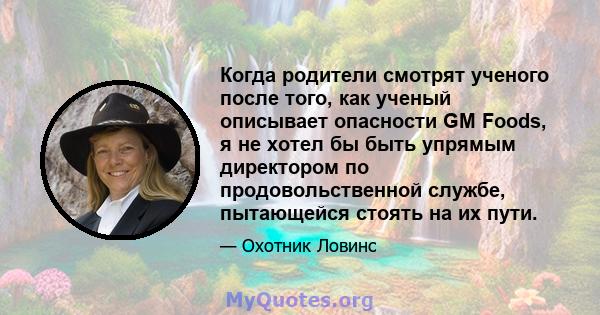 Когда родители смотрят ученого после того, как ученый описывает опасности GM Foods, я не хотел бы быть упрямым директором по продовольственной службе, пытающейся стоять на их пути.