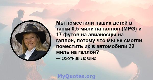 Мы поместили наших детей в танки 0,5 мили на галлон (MPG) и 17 футов на авианосцы на галлон, потому что мы не смогли поместить их в автомобили 32 миль на галлон?