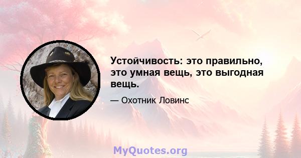 Устойчивость: это правильно, это умная вещь, это выгодная вещь.