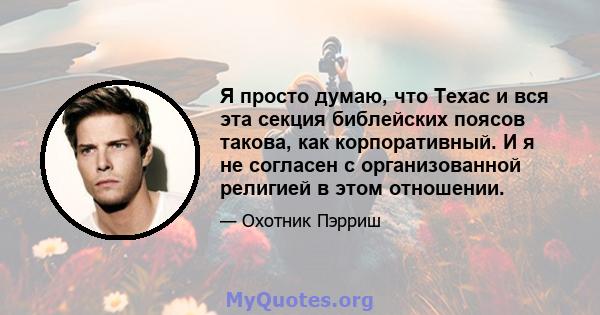 Я просто думаю, что Техас и вся эта секция библейских поясов такова, как корпоративный. И я не согласен с организованной религией в этом отношении.