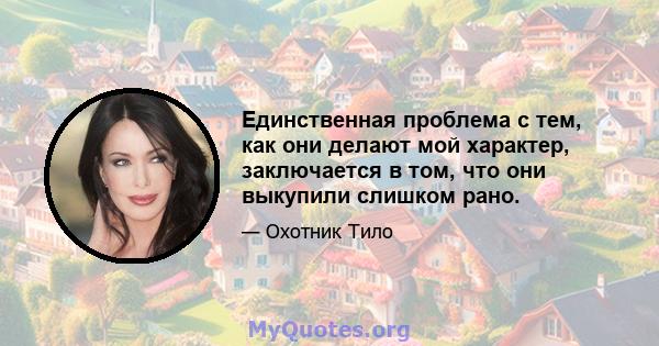 Единственная проблема с тем, как они делают мой характер, заключается в том, что они выкупили слишком рано.