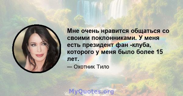 Мне очень нравится общаться со своими поклонниками. У меня есть президент фан -клуба, которого у меня было более 15 лет.