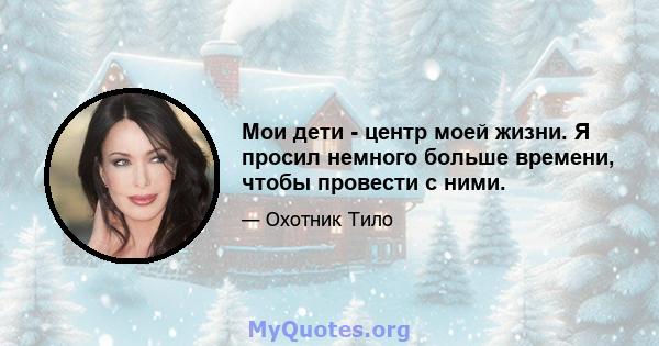 Мои дети - центр моей жизни. Я просил немного больше времени, чтобы провести с ними.