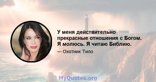 У меня действительно прекрасные отношения с Богом. Я молюсь. Я читаю Библию.