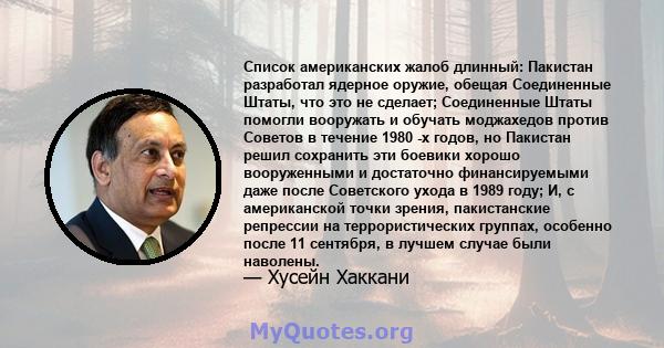 Список американских жалоб длинный: Пакистан разработал ядерное оружие, обещая Соединенные Штаты, что это не сделает; Соединенные Штаты помогли вооружать и обучать моджахедов против Советов в течение 1980 -х годов, но