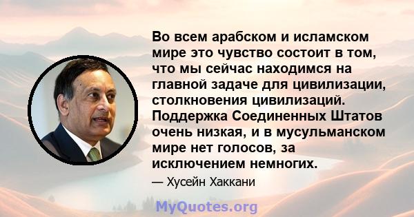 Во всем арабском и исламском мире это чувство состоит в том, что мы сейчас находимся на главной задаче для цивилизации, столкновения цивилизаций. Поддержка Соединенных Штатов очень низкая, и в мусульманском мире нет