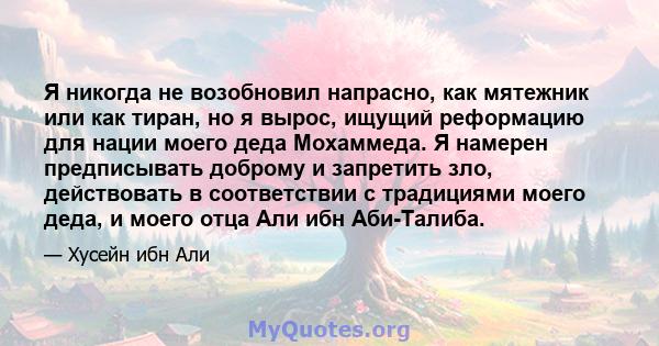 Я никогда не возобновил напрасно, как мятежник или как тиран, но я вырос, ищущий реформацию для нации моего деда Мохаммеда. Я намерен предписывать доброму и запретить зло, действовать в соответствии с традициями моего