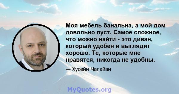 Моя мебель банальна, а мой дом довольно пуст. Самое сложное, что можно найти - это диван, который удобен и выглядит хорошо. Те, которые мне нравятся, никогда не удобны.