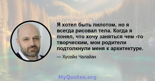 Я хотел быть пилотом, но я всегда рисовал тела. Когда я понял, что хочу заняться чем -то творческим, мои родители подтолкнули меня к архитектуре.