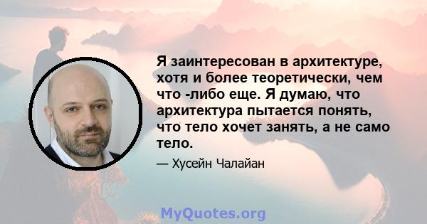 Я заинтересован в архитектуре, хотя и более теоретически, чем что -либо еще. Я думаю, что архитектура пытается понять, что тело хочет занять, а не само тело.