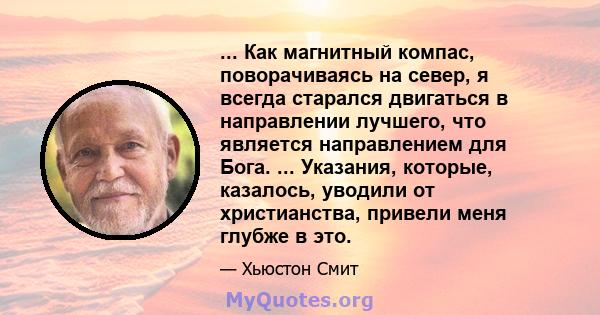 ... Как магнитный компас, поворачиваясь на север, я всегда старался двигаться в направлении лучшего, что является направлением для Бога. ... Указания, которые, казалось, уводили от христианства, привели меня глубже в