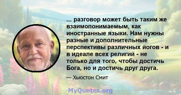 ... разговор может быть таким же взаимопонимаемым, как иностранные языки. Нам нужны разные и дополнительные перспективы различных йогов - и в идеале всех религий - не только для того, чтобы достичь Бога, но и достичь