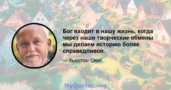 Бог входит в нашу жизнь, когда через наши творческие обмены мы делаем историю более справедливой.