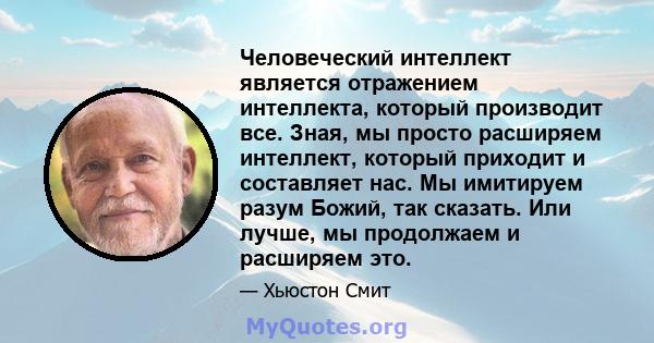 Человеческий интеллект является отражением интеллекта, который производит все. Зная, мы просто расширяем интеллект, который приходит и составляет нас. Мы имитируем разум Божий, так сказать. Или лучше, мы продолжаем и