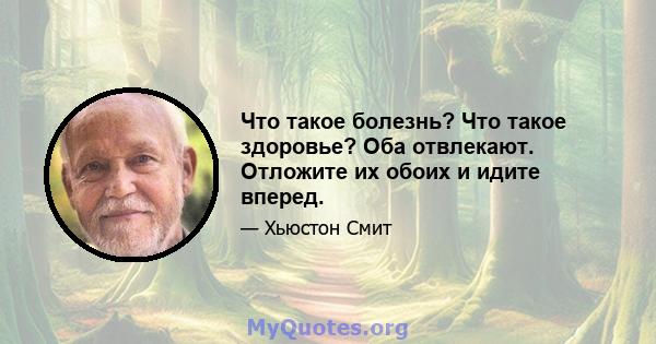 Что такое болезнь? Что такое здоровье? Оба отвлекают. Отложите их обоих и идите вперед.