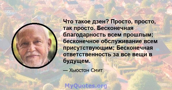 Что такое дзен? Просто, просто, так просто. Бесконечная благодарность всем прошлым; бесконечное обслуживание всем присутствующим; Бесконечная ответственность за все вещи в будущем.