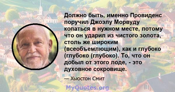 Должно быть, именно Провиденс поручил Джоэлу Морвуду копаться в нужном месте, потому что он ударил из чистого золота, столь же широким (всеобъемлющим), как и глубоко (глубоко (глубоко). То, что он добыл от этого лоде, - 