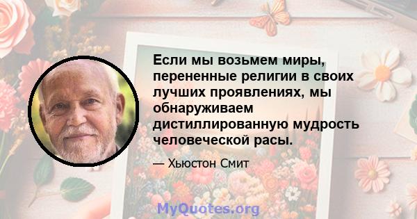 Если мы возьмем миры, перененные религии в своих лучших проявлениях, мы обнаруживаем дистиллированную мудрость человеческой расы.