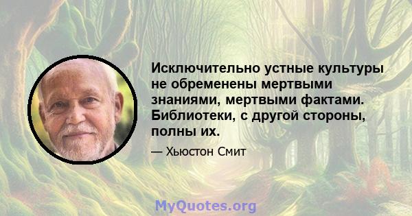 Исключительно устные культуры не обременены мертвыми знаниями, мертвыми фактами. Библиотеки, с другой стороны, полны их.