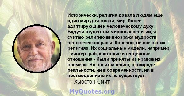 Исторически, религия давала людям еще один мир для жизни, мир, более адаптирующий к человеческому духу. Будучи студентом мировых религий, я считаю религию винноэража мудрости человеческой расы. Конечно, не все в этих