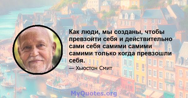 Как люди, мы созданы, чтобы превзойти себя и действительно сами себя самими самими самими только когда превзошли себя.