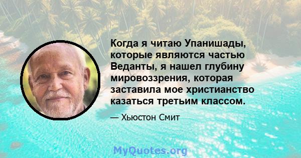 Когда я читаю Упанишады, которые являются частью Веданты, я нашел глубину мировоззрения, которая заставила мое христианство казаться третьим классом.