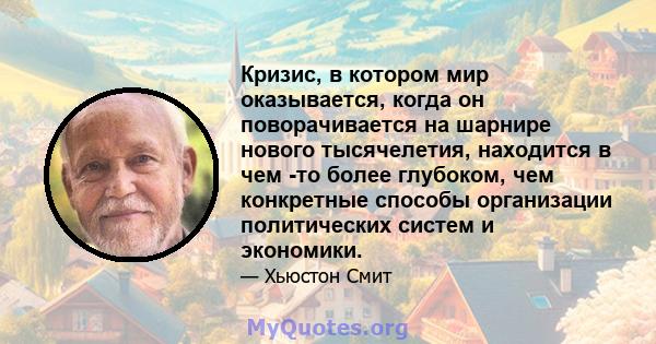 Кризис, в котором мир оказывается, когда он поворачивается на шарнире нового тысячелетия, находится в чем -то более глубоком, чем конкретные способы организации политических систем и экономики.