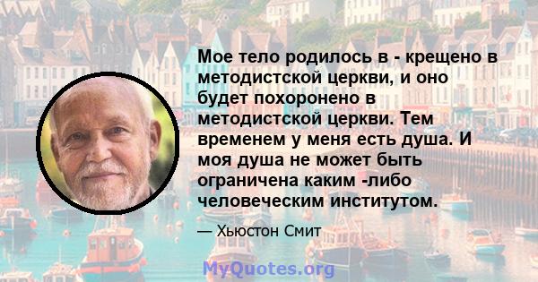 Мое тело родилось в - крещено в методистской церкви, и оно будет похоронено в методистской церкви. Тем временем у меня есть душа. И моя душа не может быть ограничена каким -либо человеческим институтом.