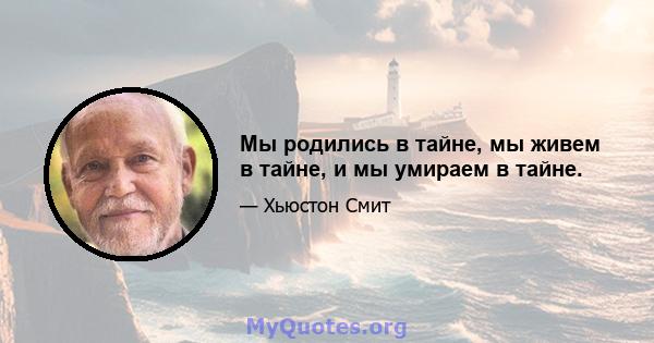 Мы родились в тайне, мы живем в тайне, и мы умираем в тайне.